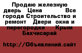 Продаю железную дверь › Цена ­ 5 000 - Все города Строительство и ремонт » Двери, окна и перегородки   . Крым,Бахчисарай